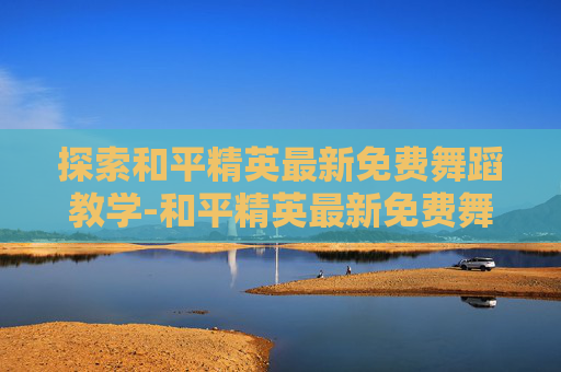 探索和平精英最新免费舞蹈教学-和平精英最新免费舞蹈教学大全