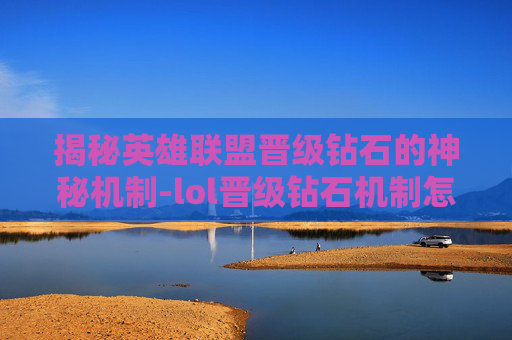 揭秘英雄联盟晋级钻石的神秘机制-lol晋级钻石机制怎么打