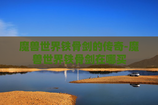 魔兽世界铁骨剑的传奇-魔兽世界铁骨剑在哪买