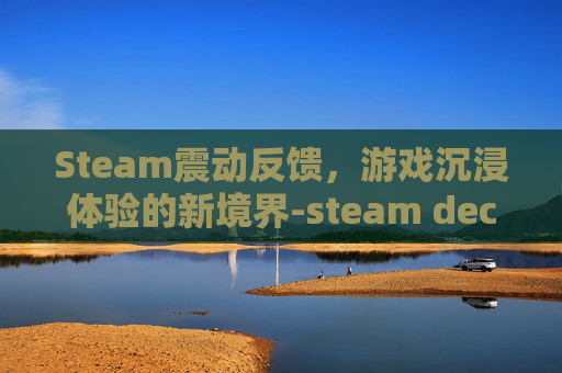 Steam震动反馈，游戏沉浸体验的新境界-steam deck有震动吗