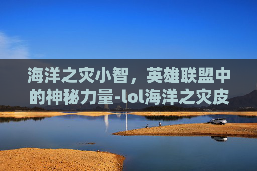海洋之灾小智，英雄联盟中的神秘力量-lol海洋之灾皮肤