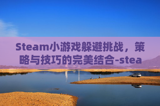 Steam小游戏躲避挑战，策略与技巧的完美结合-steam 小游戏
