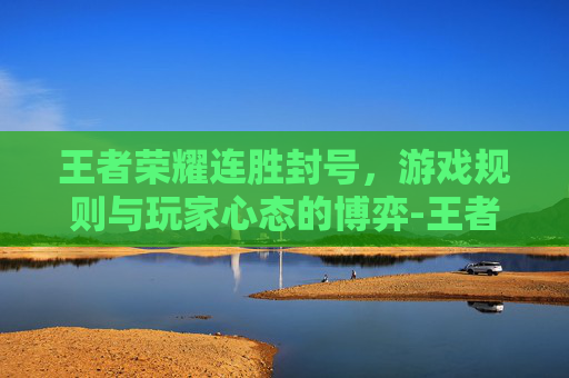 王者荣耀连胜封号，游戏规则与玩家心态的博弈-王者荣耀连胜封号多久