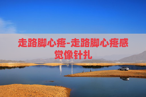 走路脚心疼-走路脚心疼感觉像针扎
