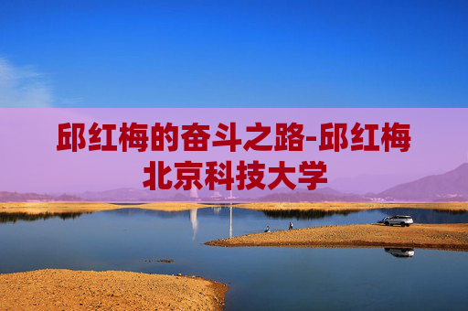 邱红梅的奋斗之路-邱红梅北京科技大学