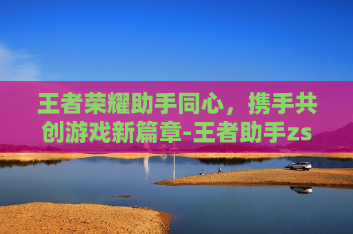 王者荣耀助手同心，携手共创游戏新篇章-王者助手zs