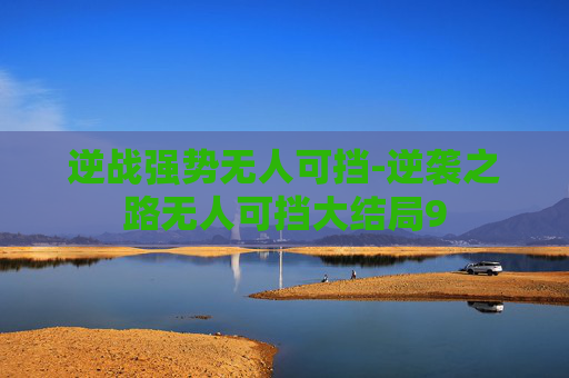 逆战强势无人可挡-逆袭之路无人可挡大结局9
