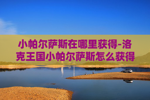小帕尔萨斯在哪里获得-洛克王国小帕尔萨斯怎么获得