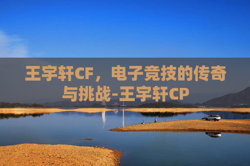 王宇轩CF，电子竞技的传奇与挑战-王宇轩CP