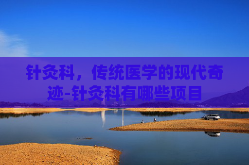 针灸科，传统医学的现代奇迹-针灸科有哪些项目