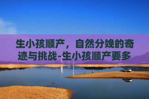 生小孩顺产，自然分娩的奇迹与挑战-生小孩顺产要多少钱