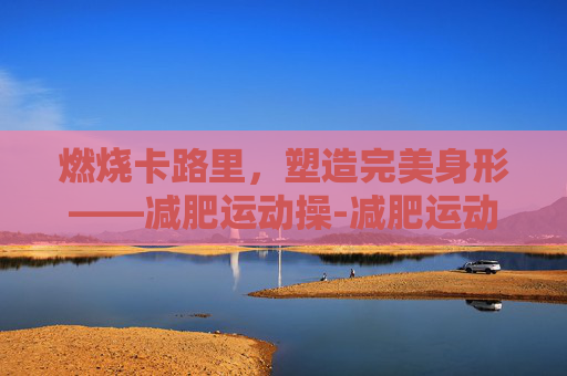 燃烧卡路里，塑造完美身形——减肥运动操-减肥运动操30分钟