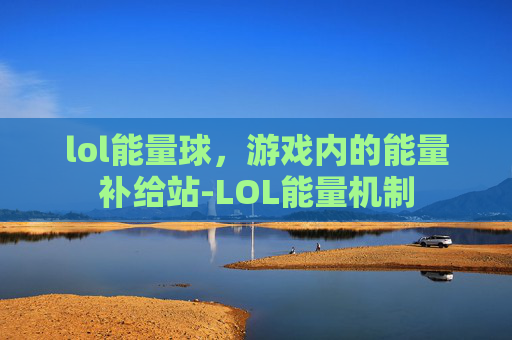lol能量球，游戏内的能量补给站-LOL能量机制