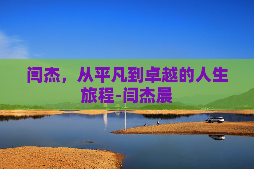 闫杰，从平凡到卓越的人生旅程-闫杰晨
