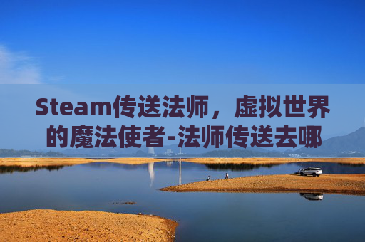 Steam传送法师，虚拟世界的魔法使者-法师传送去哪学