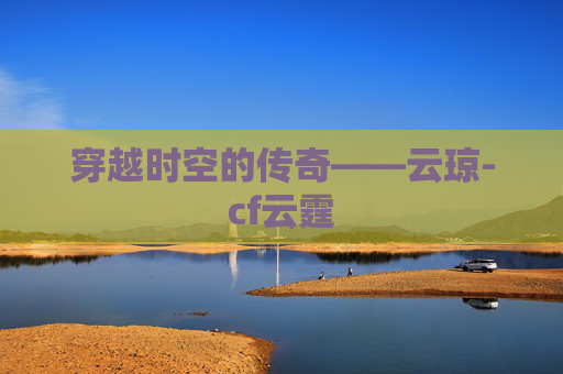 穿越时空的传奇——云琼-cf云霆