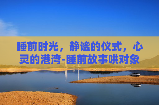 睡前时光，静谧的仪式，心灵的港湾-睡前故事哄对象