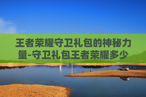 王者荣耀守卫礼包的神秘力量-守卫礼包王者荣耀多少钱