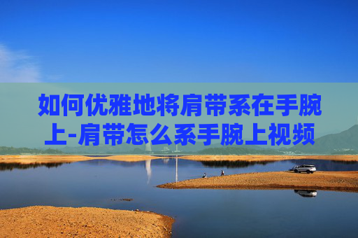 如何优雅地将肩带系在手腕上-肩带怎么系手腕上视频