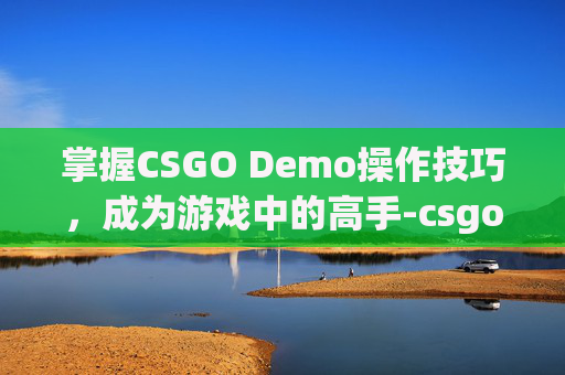 掌握CSGO Demo操作技巧，成为游戏中的高手-csgo的demo如何使用