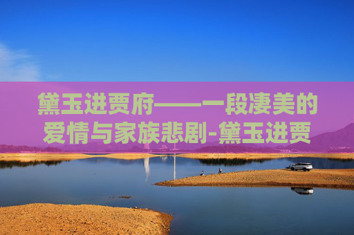 黛玉进贾府——一段凄美的爱情与家族悲剧-黛玉进贾府几岁