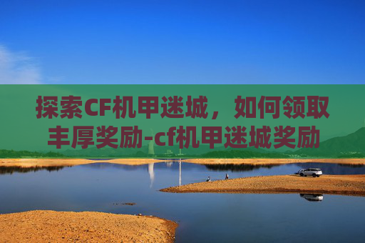 探索CF机甲迷城，如何领取丰厚奖励-cf机甲迷城奖励在哪领啊