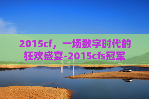 2015cf，一场数字时代的狂欢盛宴-2015cfs冠军