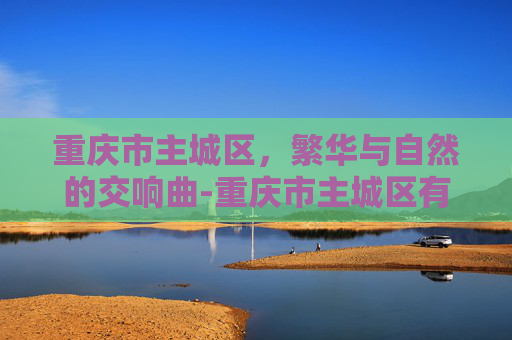 重庆市主城区，繁华与自然的交响曲-重庆市主城区有几个区