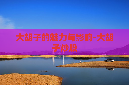大胡子的魅力与影响-大胡子炒股