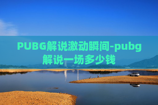 PUBG解说激动瞬间-pubg解说一场多少钱