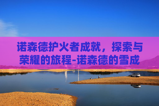 诺森德护火者成就，探索与荣耀的旅程-诺森德的雪成就任务流程