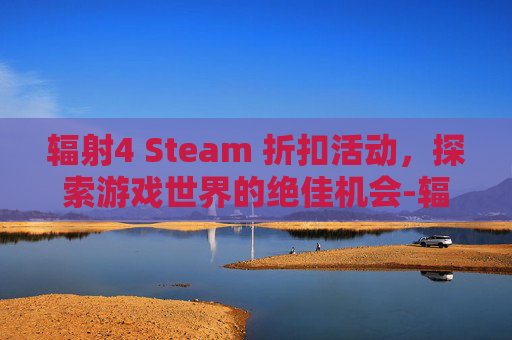 辐射4 Steam 折扣活动，探索游戏世界的绝佳机会-辐射4在steam上有汉化吗