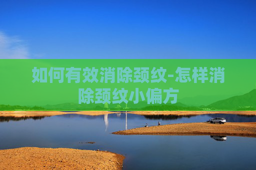 如何有效消除颈纹-怎样消除颈纹小偏方