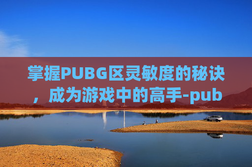 掌握PUBG区灵敏度的秘诀，成为游戏中的高手-pubg灵敏度配置