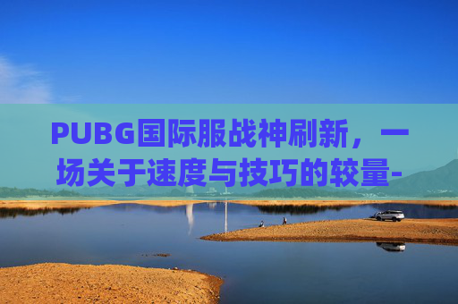 PUBG国际服战神刷新，一场关于速度与技巧的较量-pubg国际服战神多少分