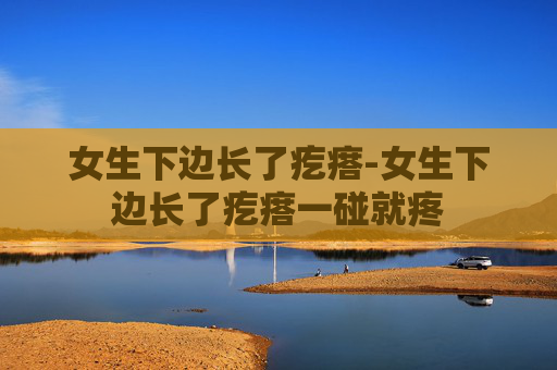 女生下边长了疙瘩-女生下边长了疙瘩一碰就疼