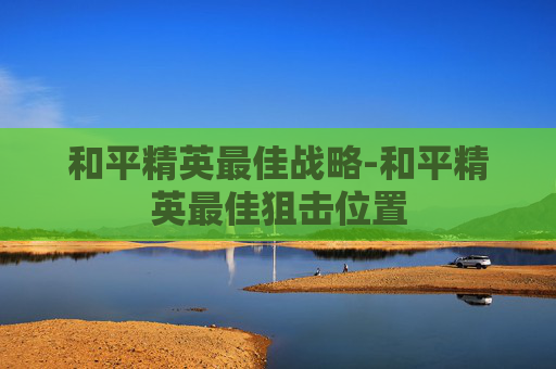 和平精英最佳战略-和平精英最佳狙击位置