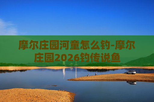 摩尔庄园河童怎么钓-摩尔庄园2026钓传说鱼