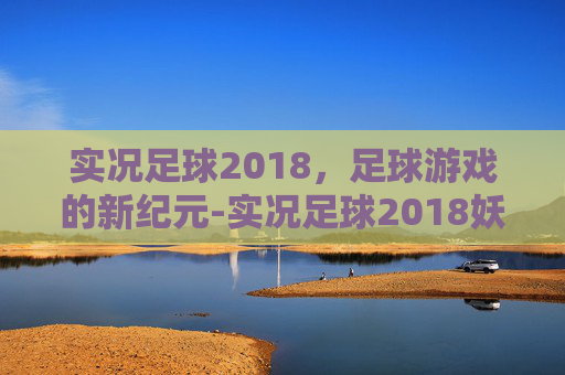实况足球2018，足球游戏的新纪元-实况足球2018妖人