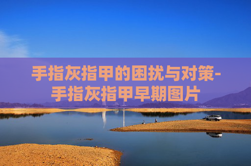 手指灰指甲的困扰与对策-手指灰指甲早期图片