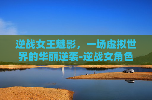 逆战女王魅影，一场虚拟世界的华丽逆袭-逆战女角色魅影