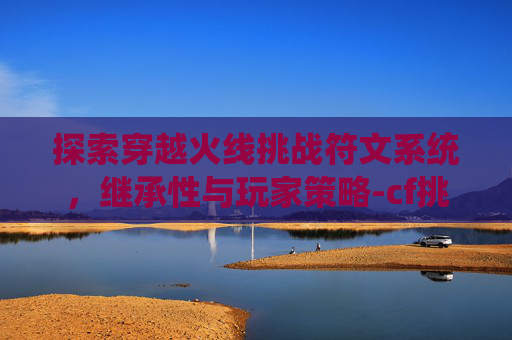 探索穿越火线挑战符文系统，继承性与玩家策略-cf挑战符文怎么装备
