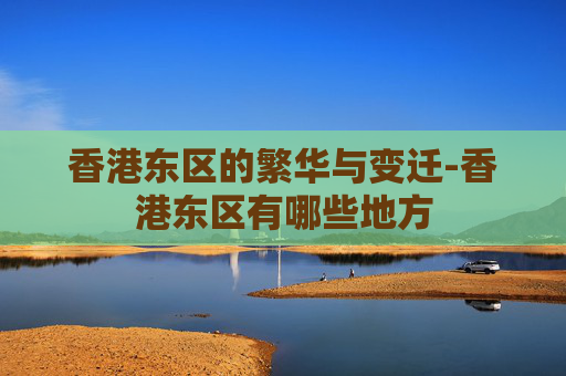 香港东区的繁华与变迁-香港东区有哪些地方