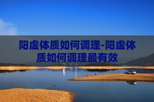 阳虚体质如何调理-阳虚体质如何调理最有效