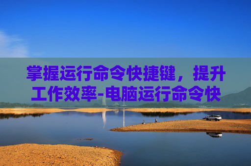 掌握运行命令快捷键，提升工作效率-电脑运行命令快捷键