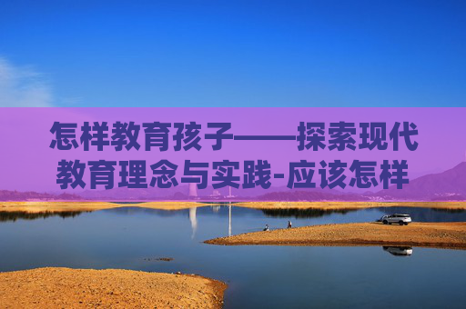 怎样教育孩子——探索现代教育理念与实践-应该怎样教育孩子和异性相处
