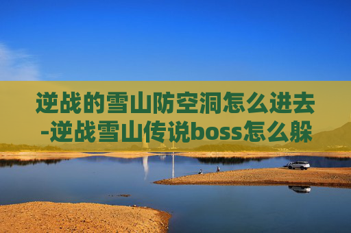 逆战的雪山防空洞怎么进去-逆战雪山传说boss怎么躲