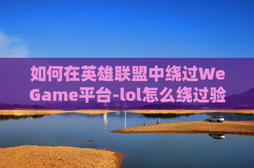 如何在英雄联盟中绕过WeGame平台-lol怎么绕过验证码直接登录