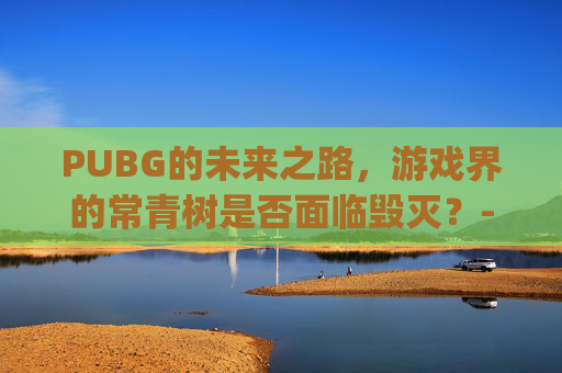 PUBG的未来之路，游戏界的常青树是否面临毁灭？-pubg芯片会被敌人捡走吗