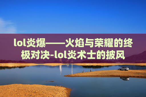 lol炎爆——火焰与荣耀的终极对决-lol炎术士的披风